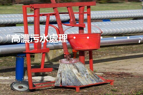 “高濃污水處理，綠色環(huán)保新篇章”